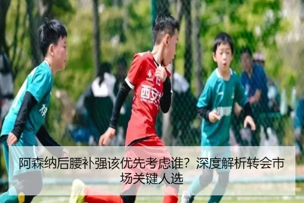 阿森纳后腰补强该优先考虑谁？深度解析转会市场关键人选