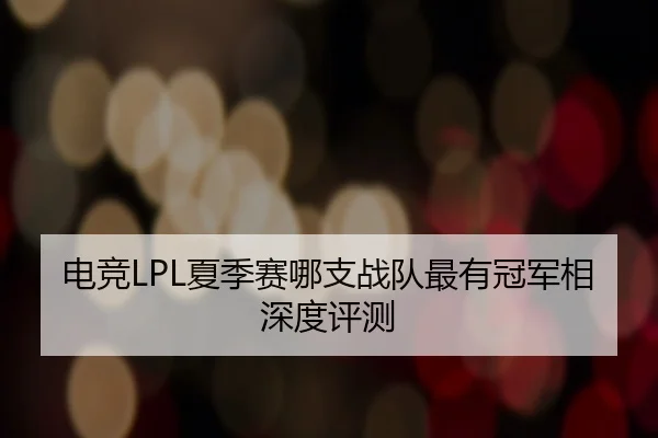 电竞LPL夏季赛哪支战队最有冠军相深度评测