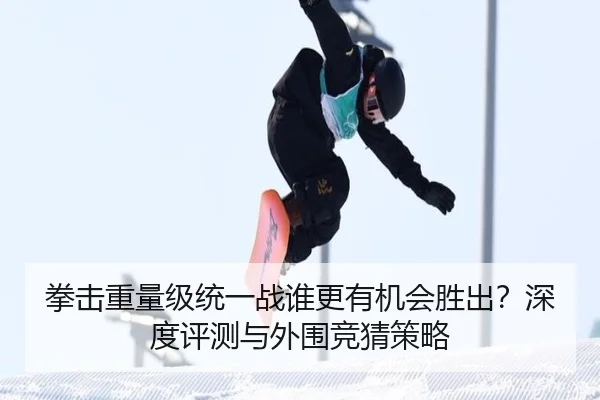 拳击重量级统一战谁更有机会胜出？深度评测与外围竞猜策略