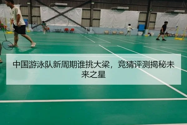 中国游泳队新周期谁挑大梁，竞猜评测揭秘未来之星